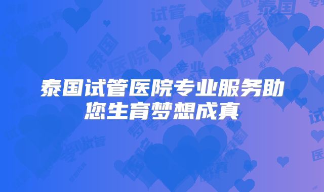 泰国试管医院专业服务助您生育梦想成真