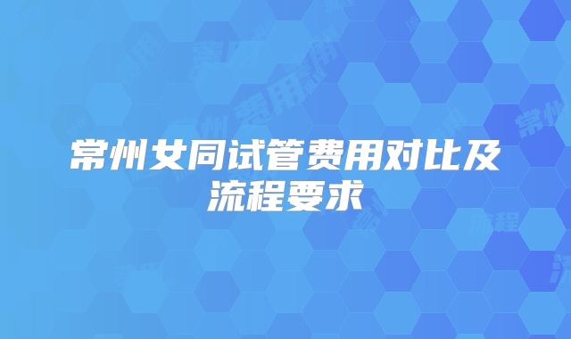 常州女同试管费用对比及流程要求