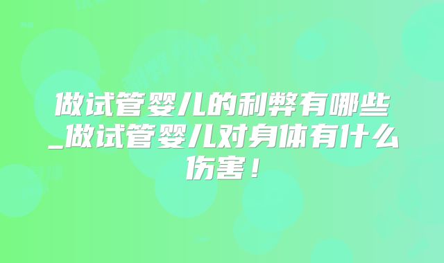 做试管婴儿的利弊有哪些_做试管婴儿对身体有什么伤害！