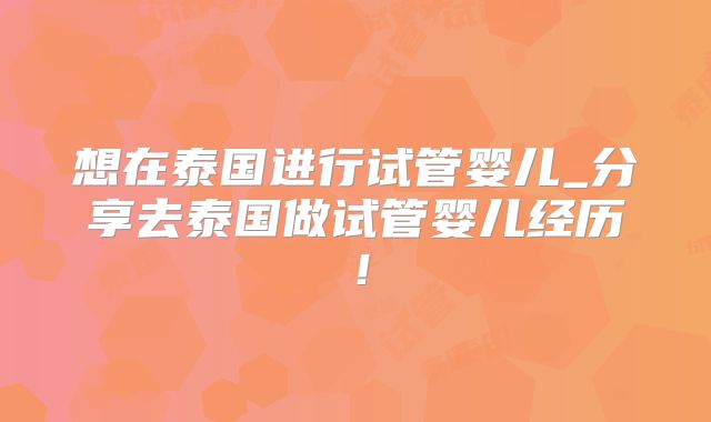 想在泰国进行试管婴儿_分享去泰国做试管婴儿经历！