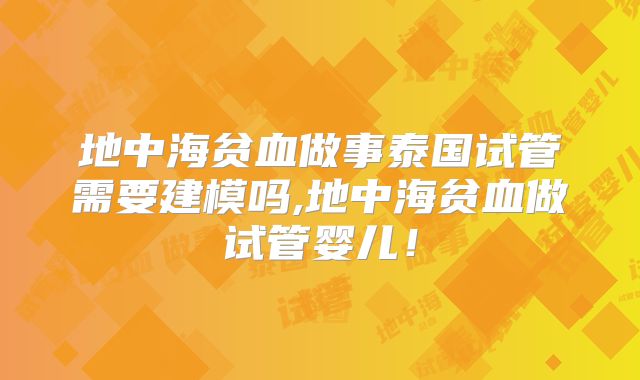 地中海贫血做事泰国试管需要建模吗,地中海贫血做试管婴儿！