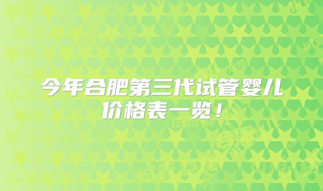 今年合肥第三代试管婴儿价格表一览!