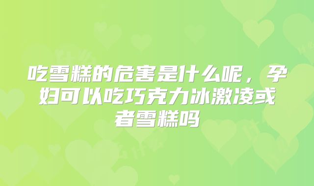 吃雪糕的危害是什么呢，孕妇可以吃巧克力冰激凌或者雪糕吗