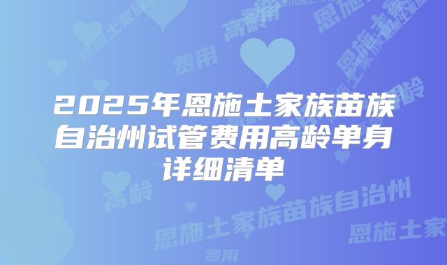2025年恩施土家族苗族自治州试管费用高龄单身详细清单