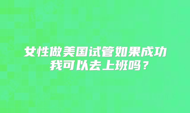 女性做美国试管如果成功 我可以去上班吗？