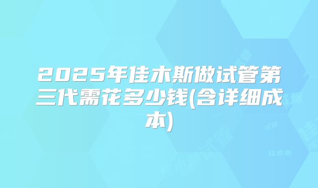 2025年佳木斯做试管第三代需花多少钱(含详细成本)
