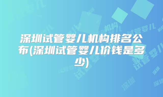 深圳试管婴儿机构排名公布(深圳试管婴儿价钱是多少)
