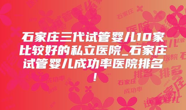 石家庄三代试管婴儿10家比较好的私立医院_石家庄试管婴儿成功率医院排名！