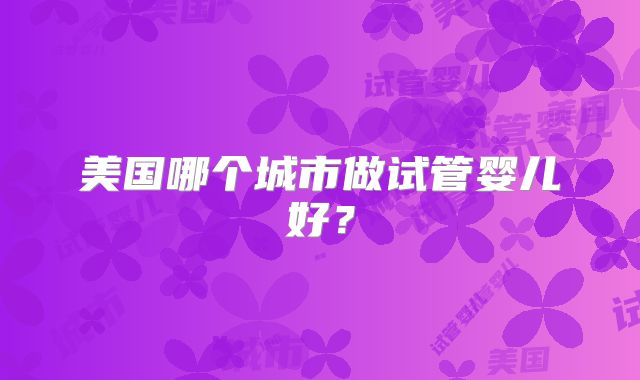 美国哪个城市做试管婴儿好？
