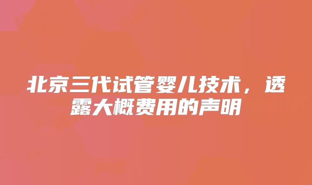 北京三代试管婴儿技术，透露大概费用的声明