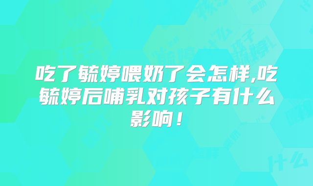吃了毓婷喂奶了会怎样,吃毓婷后哺乳对孩子有什么影响！