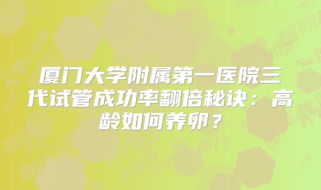 厦门大学附属第一医院三代试管成功率翻倍秘诀：高龄如何养卵？