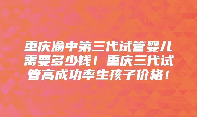 重庆渝中第三代试管婴儿需要多少钱！重庆三代试管高成功率生孩子价格！