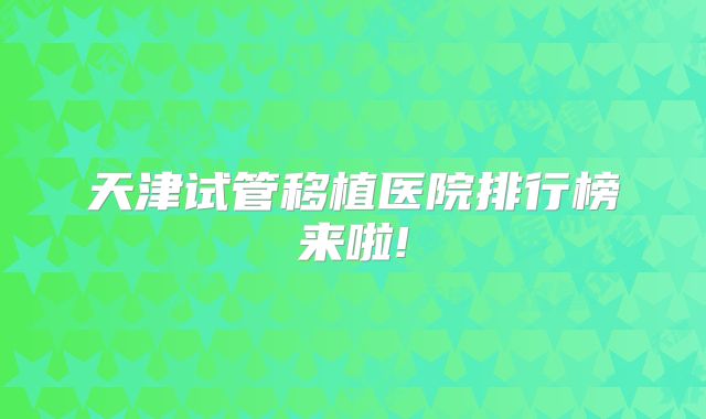 天津试管移植医院排行榜来啦!