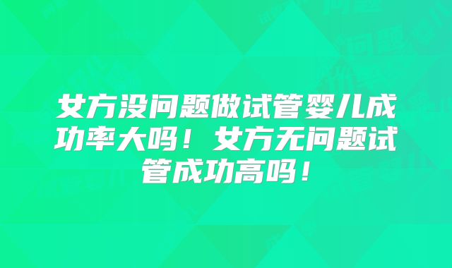 女方没问题做试管婴儿成功率大吗!女方无问题试管成功高吗!
