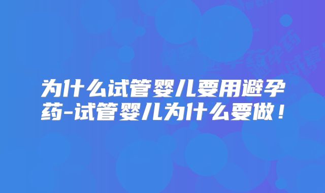 为什么试管婴儿要用避孕药-试管婴儿为什么要做！