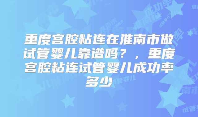 重度宫腔粘连在淮南市做试管婴儿靠谱吗？，重度宫腔粘连试管婴儿成功率多少