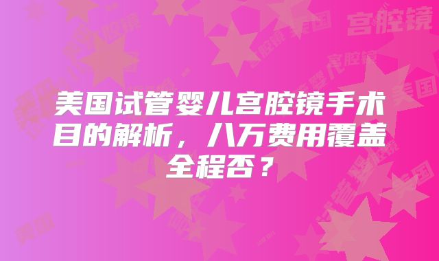 美国试管婴儿宫腔镜手术目的解析，八万费用覆盖全程否？