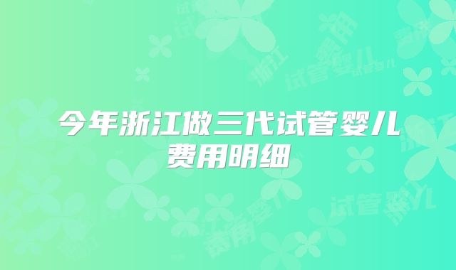 今年浙江做三代试管婴儿费用明细
