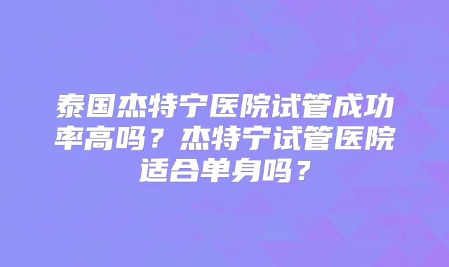 泰国杰特宁医院试管成功率高吗？杰特宁试管医院适合单身吗？