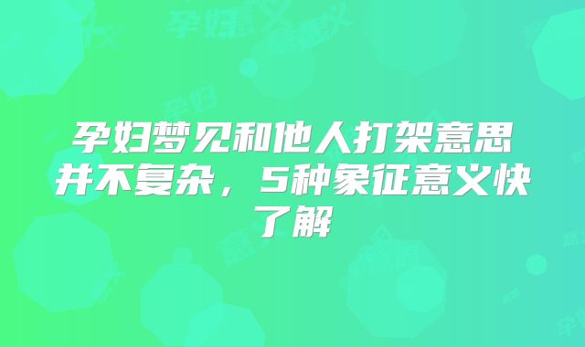 孕妇梦见和他人打架意思并不复杂，5种象征意义快了解