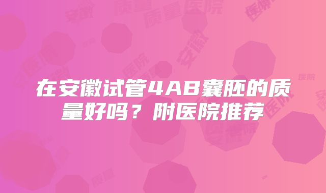 在安徽试管4AB囊胚的质量好吗?附医院推荐
