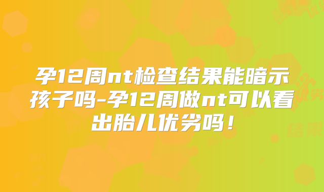孕12周nt检查结果能暗示孩子吗-孕12周做nt可以看出胎儿优劣吗!