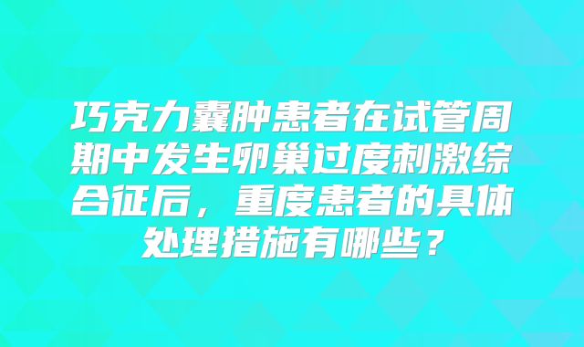 巧克力囊肿患者在试管周期中发生卵巢过度刺激综合征后，重度患者的具体处理措施有哪些？
