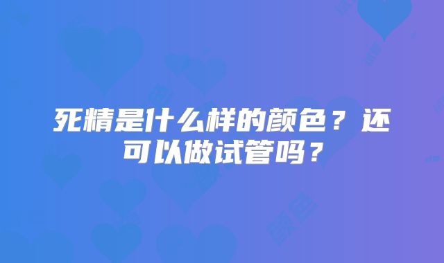 死精是什么样的颜色？还可以做试管吗？