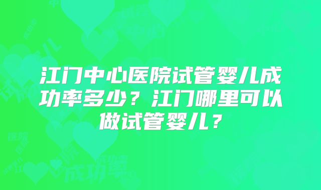江门中心医院试管婴儿成功率多少？江门哪里可以做试管婴儿？