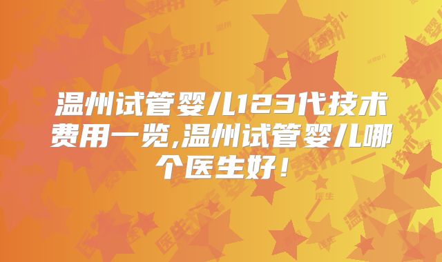 温州试管婴儿123代技术费用一览,温州试管婴儿哪个医生好！
