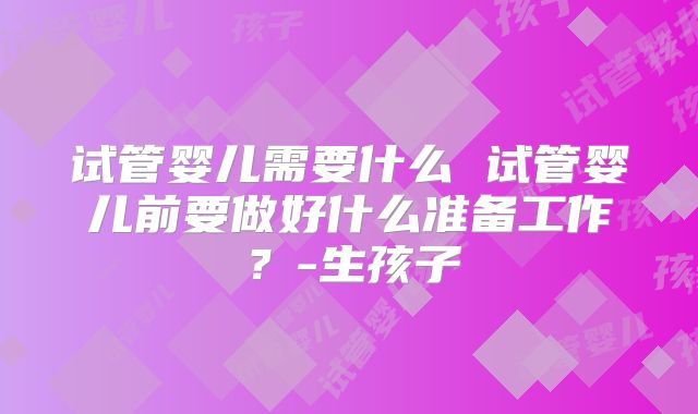 试管婴儿需要什么 试管婴儿前要做好什么准备工作？-生孩子