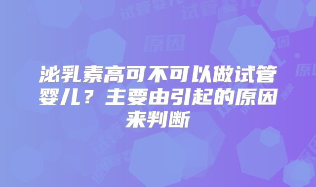 泌乳素高可不可以做试管婴儿？主要由引起的原因来判断