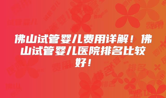 佛山试管婴儿费用详解！佛山试管婴儿医院排名比较好！