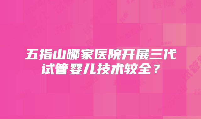五指山哪家医院开展三代试管婴儿技术较全？