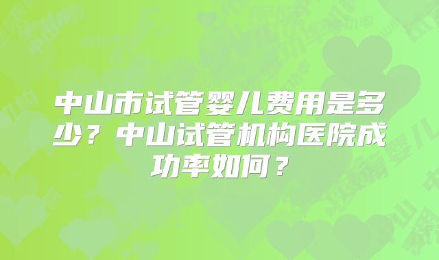 中山市试管婴儿费用是多少？中山试管机构医院成功率如何？