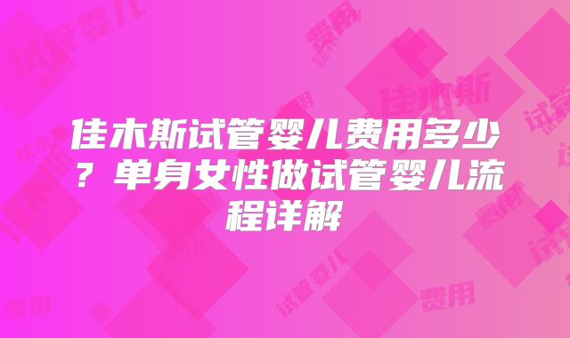 佳木斯试管婴儿费用多少?单身女性做试管婴儿流程详解
