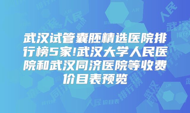 武汉试管囊胚精选医院排行榜5家!武汉大学人民医院和武汉同济医院等收费价目表预览