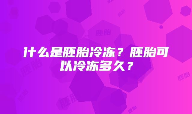 什么是胚胎冷冻?胚胎可以冷冻多久?
