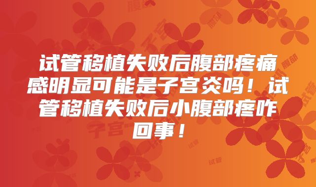 试管移植失败后腹部疼痛感明显可能是子宫炎吗！试管移植失败后小腹部疼咋回事！