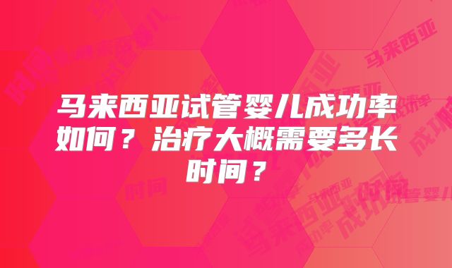 马来西亚试管婴儿成功率如何？治疗大概需要多长时间？