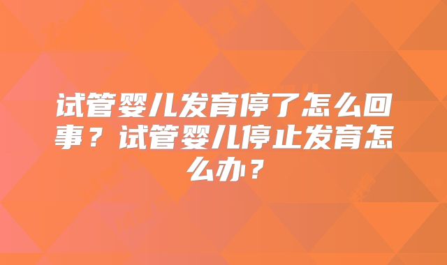 试管婴儿发育停了怎么回事？试管婴儿停止发育怎么办？
