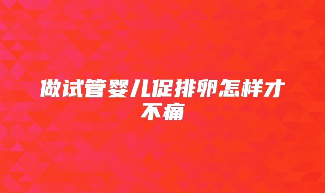 做试管婴儿促排卵怎样才不痛