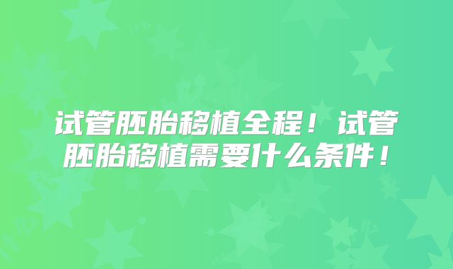 试管胚胎移植全程!试管胚胎移植需要什么条件!
