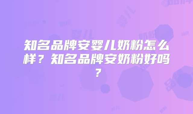 知名品牌安婴儿奶粉怎么样?知名品牌安奶粉好吗?
