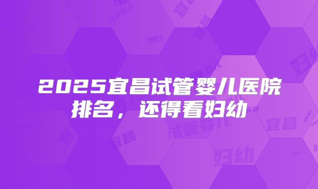 2025宜昌试管婴儿医院排名，还得看妇幼