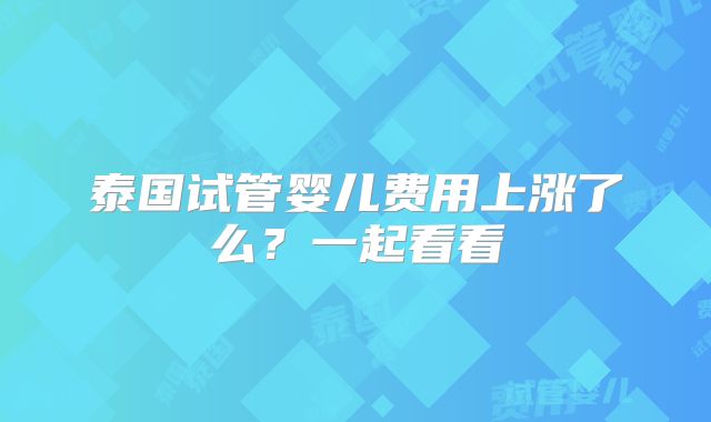 泰国试管婴儿费用上涨了么?一起看看