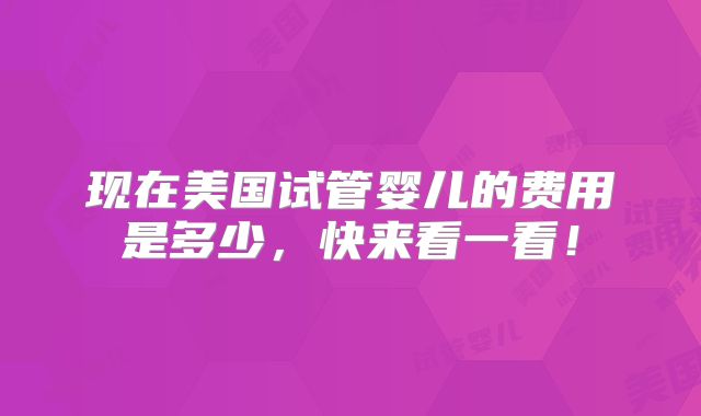 现在美国试管婴儿的费用是多少,快来看一看!