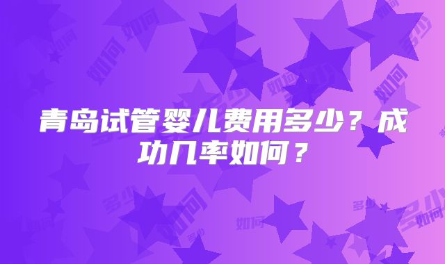 青岛试管婴儿费用多少？成功几率如何？