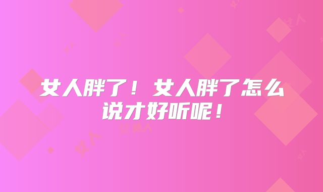 女人胖了！女人胖了怎么说才好听呢！